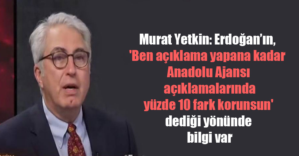 Murat Yetkin: Erdoğan’ın, ‘Ben açıklama yapana kadar Anadolu Ajansı açıklamalarında yüzde 10 fark korunsun’ dediği yönünde bilgi var