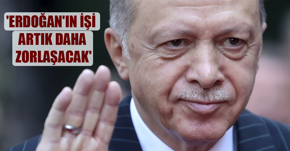 ‘Erdoğan’ın işi artık daha zorlaşacak’