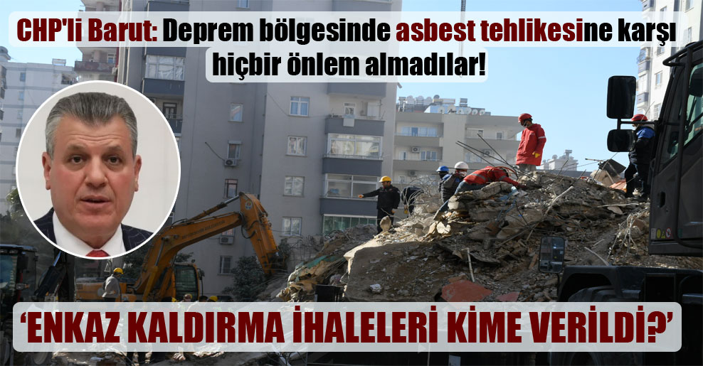 CHP’li Barut: Deprem bölgesinde asbest tehlikesine karşı hiçbir önlem almadılar!