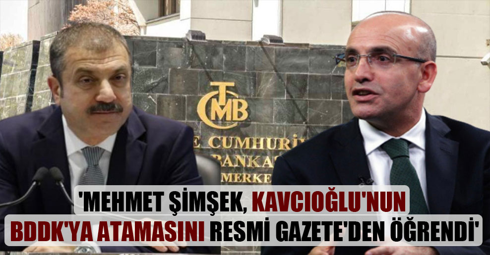 ‘Mehmet Şimşek, Kavcıoğlu’nun BDDK’ya atamasını Resmi Gazete’den öğrendi’