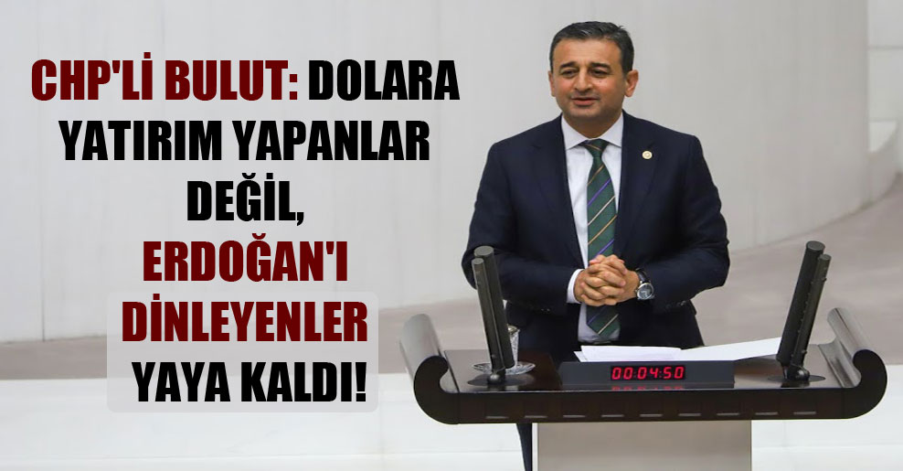 CHP’li Bulut: Dolara yatırım yapanlar değil, Erdoğan’ı dinleyenler yaya kaldı!
