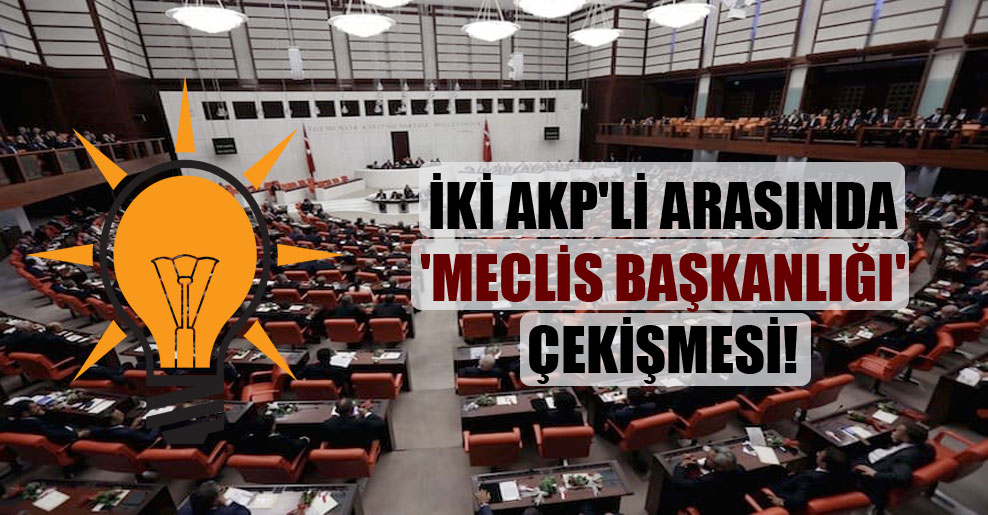 İki AKP’li arasında ‘Meclis Başkanlığı’ çekişmesi!