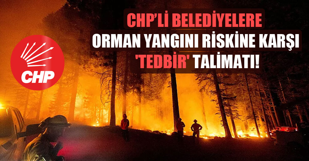 CHP’li belediyelere orman yangını riskine karşı ‘tedbir’ talimatı!