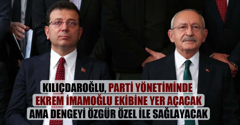 Kılıçdaroğlu, parti yönetiminde Ekrem İmamoğlu ekibine yer açacak ama dengeyi Özgür Özel ile sağlayacak