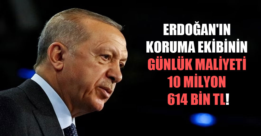 Erdoğan’ın koruma ekibinin günlük maliyeti 10 milyon 614 bin TL!