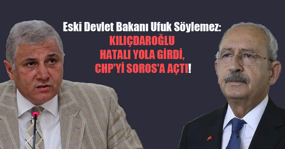 Eski Devlet Bakanı Ufuk Söylemez: Kılıçdaroğlu hatalı yola girdi, CHP’yi Soros’a açtı!