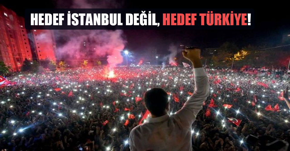 Hedef İstanbul değil, hedef Türkiye!
