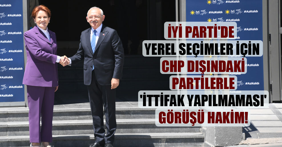 İYİ Parti’de yerel seçimler için CHP dışındaki partilerle ‘ittifak yapılmaması’ görüşü hakim!