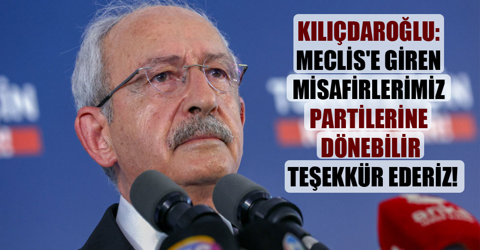 Kılıçdaroğlu: Meclis’e giren misafirlerimiz partilerine dönebilir teşekkür ederiz!