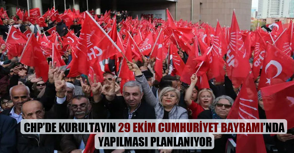 CHP’de kurultayın 29 Ekim Cumhuriyet Bayramı’nda yapılması planlanıyor