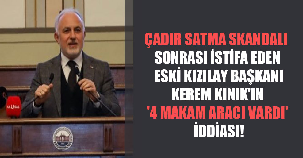 Çadır satma skandalı sonrası istifa eden eski Kızılay Başkanı Kerem Kınık’ın ‘4 makam aracı vardı’ iddiası!