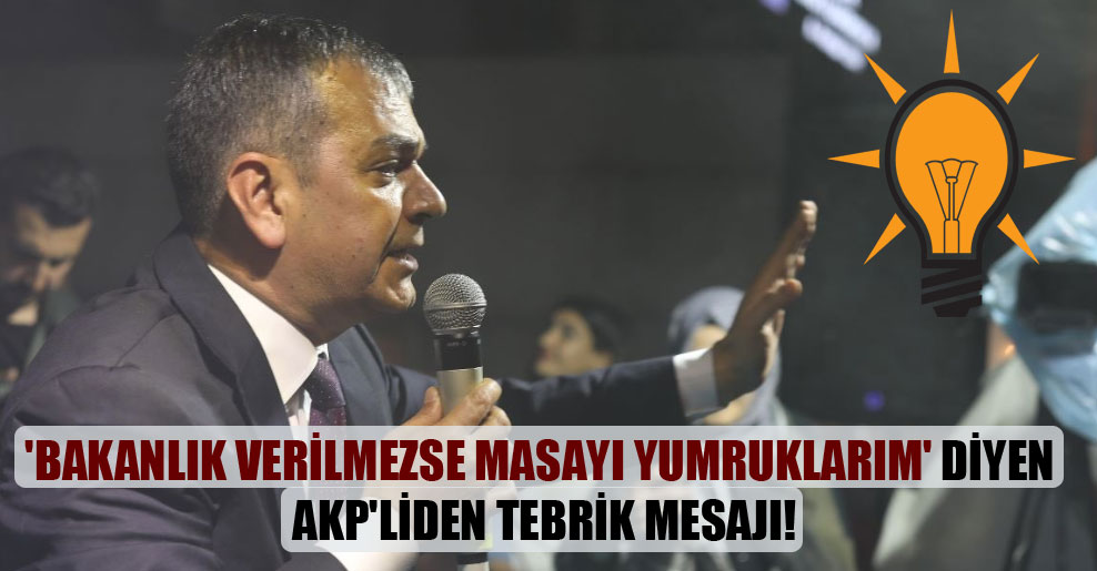 ‘Bakanlık verilmezse masayı yumruklarım’ diyen AKP’liden tebrik mesajı!