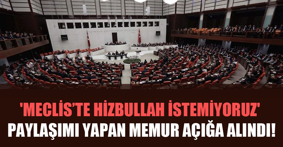 ‘Meclis’te Hizbullah istemiyoruz’ paylaşımı yapan memur açığa alındı!