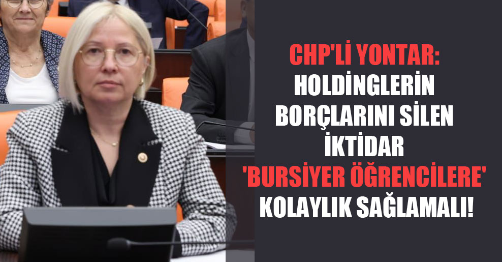 CHP’li Yontar: Holdinglerin borçlarını silen iktidar ‘bursiyer öğrencilere’ kolaylık sağlamalı!