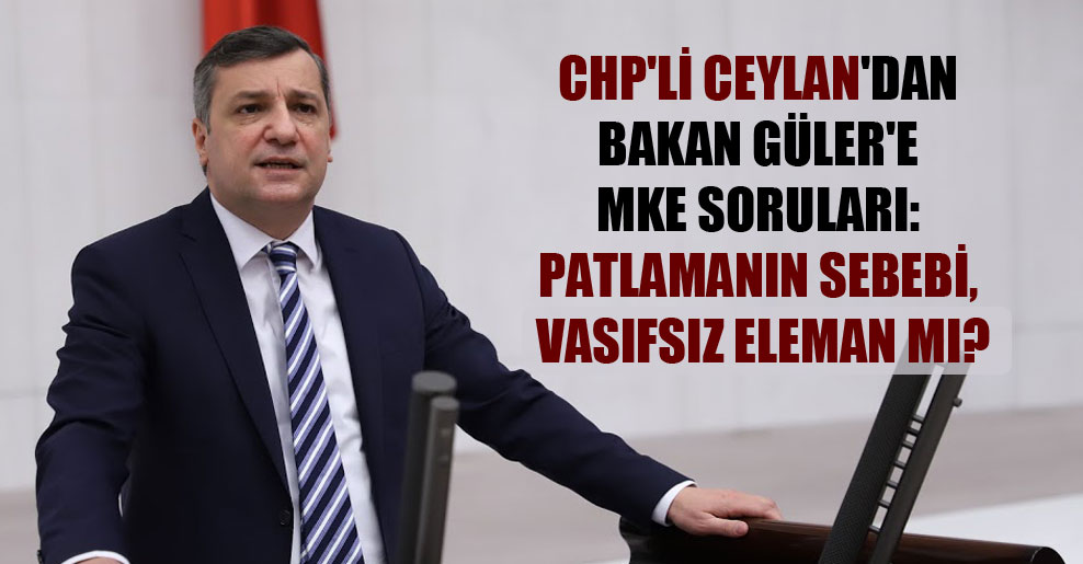 CHP’li Ceylan’dan Bakan Güler’e MKE soruları: Patlamanın sebebi, vasıfsız eleman mı?