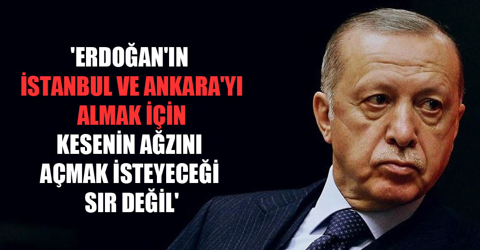 ‘Erdoğan’ın İstanbul ve Ankara’yı almak için kesenin ağzını açmak isteyeceği sır değil’