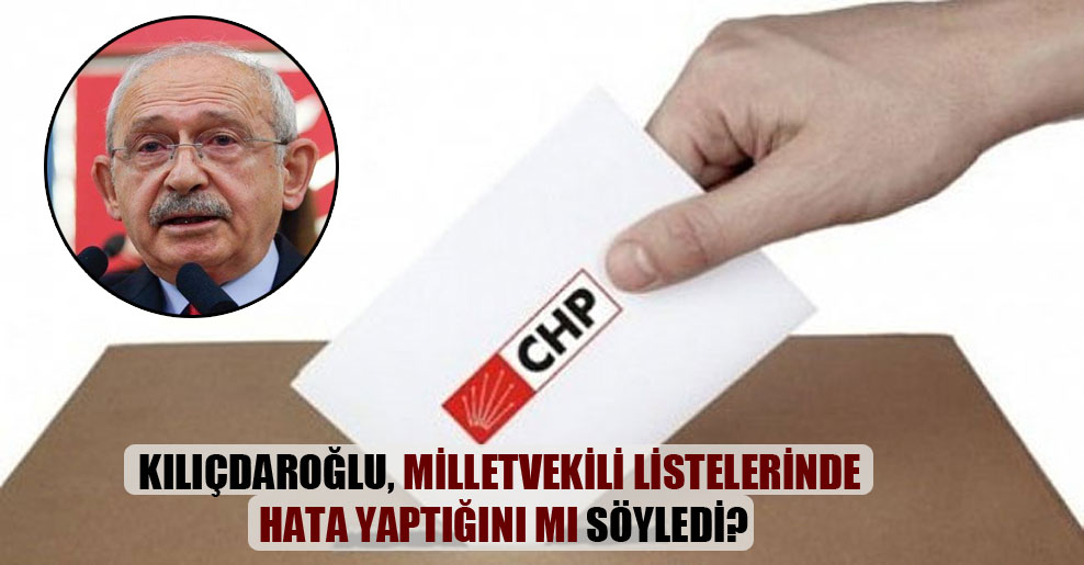 Kılıçdaroğlu, milletvekili listelerinde hata yaptığını mı söyledi?