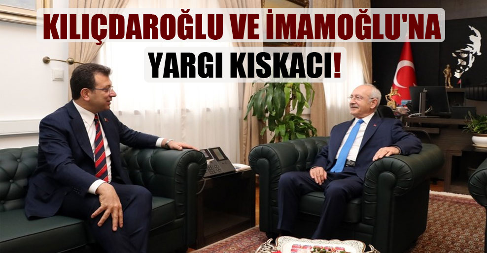 Kılıçdaroğlu ve İmamoğlu’na yargı kıskacı!