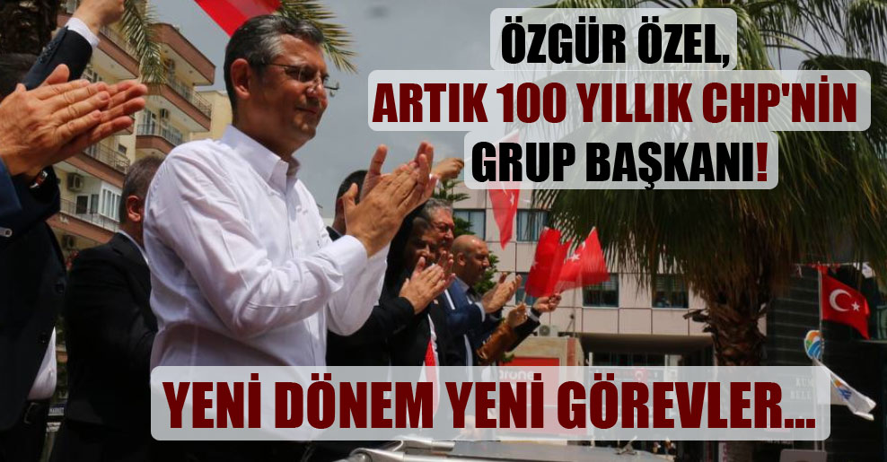 Özgür Özel, artık 100 yıllık CHP’nin Grup Başkanı!