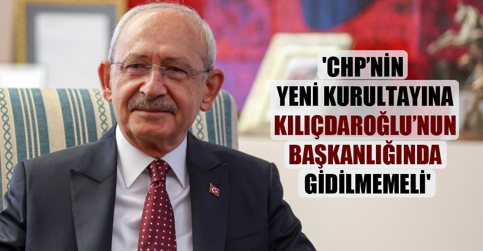 ‘CHP’nin yeni kurultayına Kılıçdaroğlu’nun başkanlığında gidilmemeli’