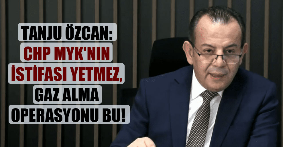 Tanju Özcan: CHP MYK’nın istifası yetmez, gaz alma operasyonu bu!