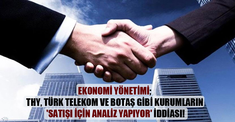 Ekonomi yönetimi; THY, Türk Telekom ve Botaş gibi kurumların ‘satışı için analiz yapıyor’ iddiası!