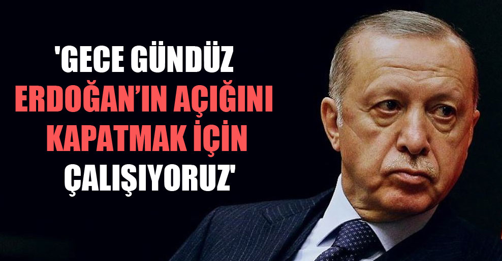 ‘Gece gündüz Erdoğan’ın açığını kapatmak için çalışıyoruz’
