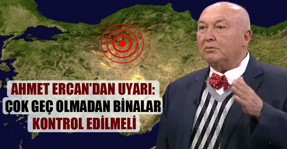 Ahmet Ercan’dan uyarı: Çok geç olmadan binalar kontrol edilmeli