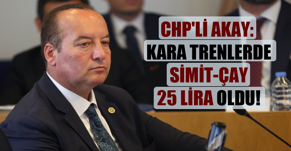 CHP’li Akay: Kara trenlerde simit-çay 25 lira oldu!