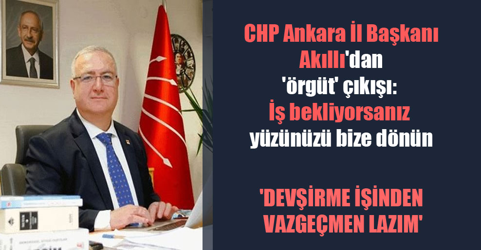CHP Ankara İl Başkanı Akıllı’dan ‘örgüt’ çıkışı: İş bekliyorsanız yüzünüzü bize dönün
