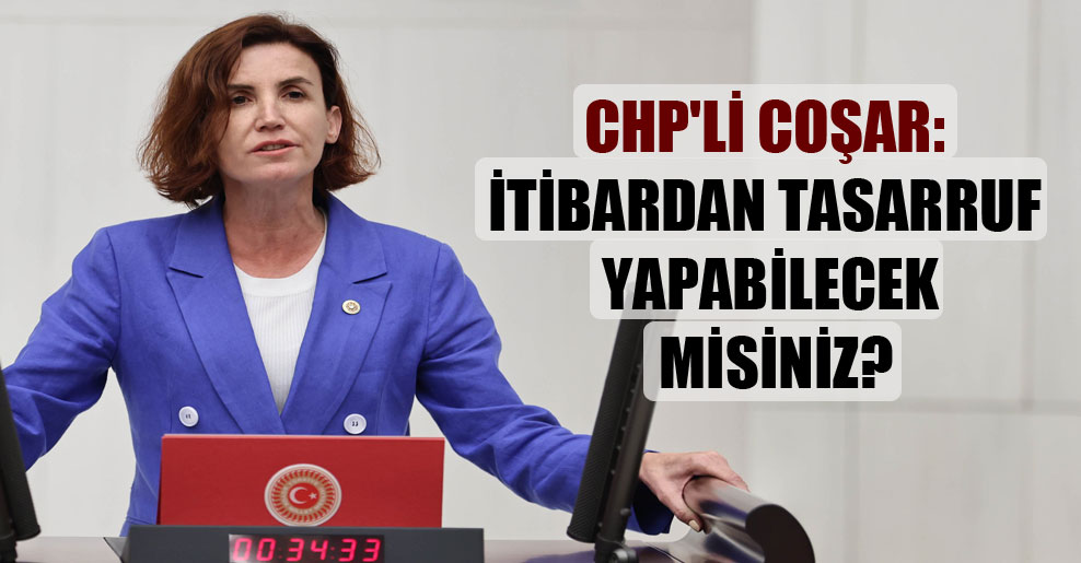 CHP’li Coşar: İtibardan tasarruf yapabilecek misiniz?