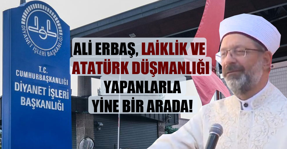 Ali Erbaş, laiklik ve Atatürk düşmanlığı yapanlarla yine bir arada!