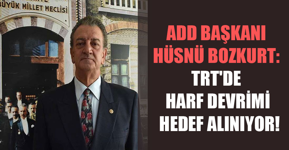 ADD Başkanı Hüsnü Bozkurt: TRT’de Harf Devrimi hedef alınıyor!