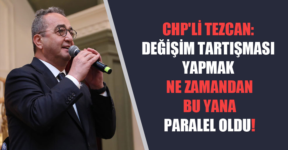 CHP’li Tezcan: Değişim tartışması yapmak ne zamandan bu yana paralel oldu!