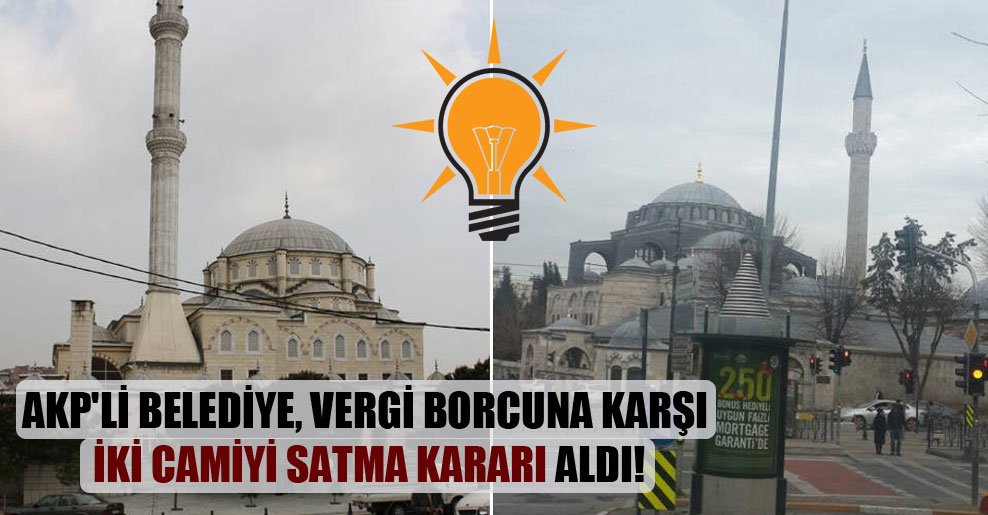 AKP’li belediye, vergi borcuna karşı iki camiyi satma kararı aldı!