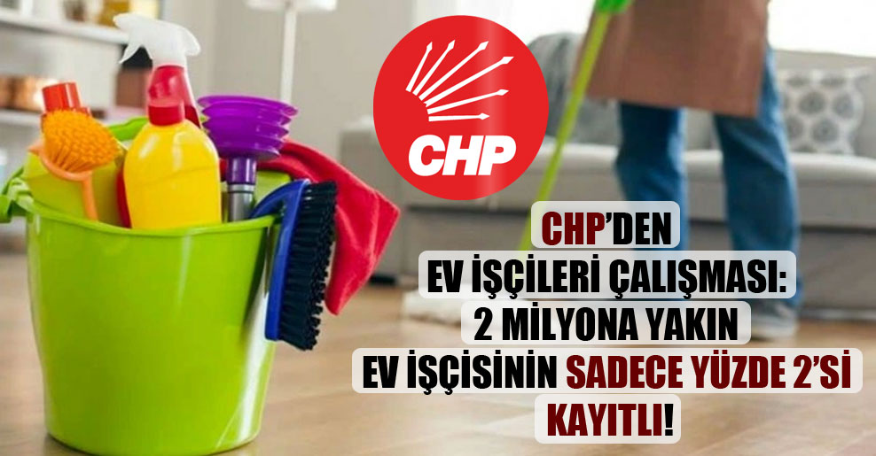 CHP’den ev işçileri çalışması: 2 milyona yakın ev işçisinin sadece yüzde 2’si kayıtlı!