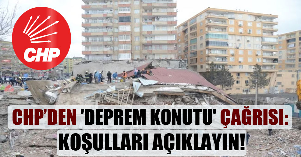 CHP’den ‘deprem konutu’ çağrısı: Koşulları açıklayın!
