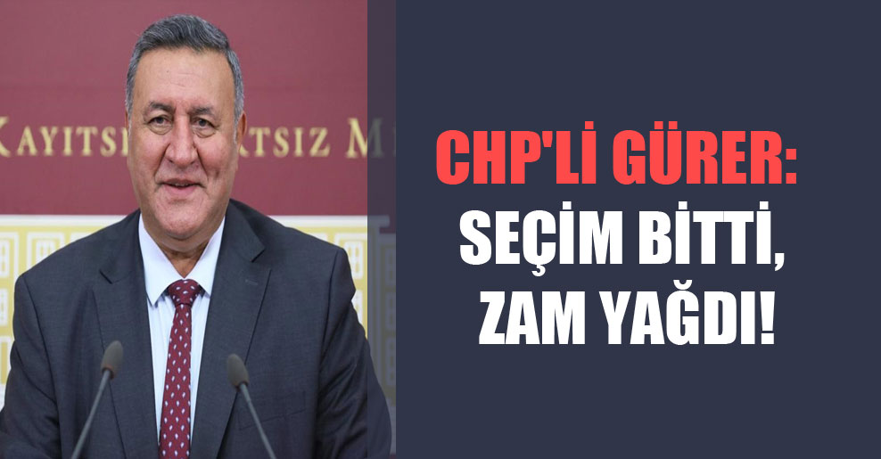CHP’li Gürer: Seçim bitti, zam yağdı!