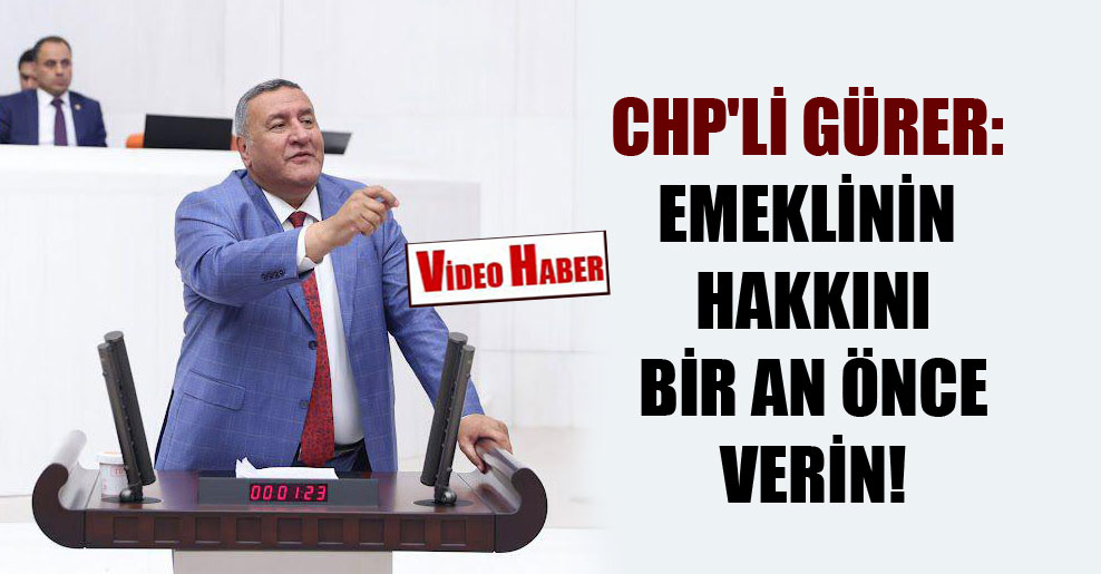 CHP’li Gürer: Emeklinin hakkını bir an önce verin!
