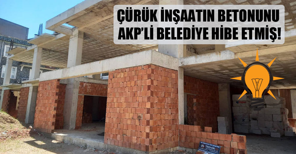 Çürük inşaatın betonunu AKP’li belediye hibe etmiş!
