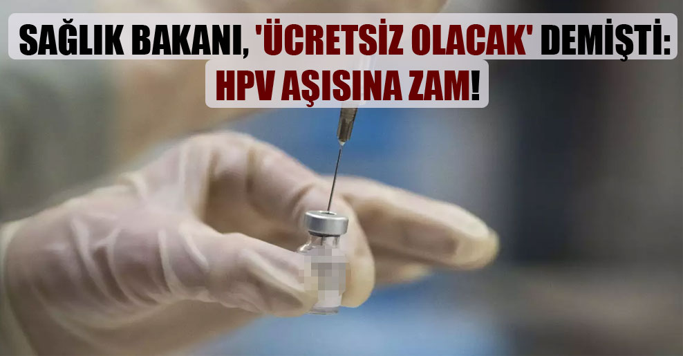 Sağlık Bakanı, ‘ücretsiz olacak’ demişti: HPV aşısına zam!
