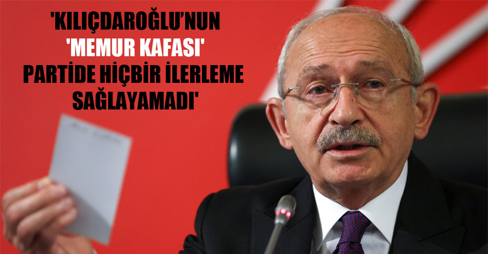 ‘Kılıçdaroğlu’nun ‘memur kafası’ partide hiçbir ilerleme sağlayamadı’