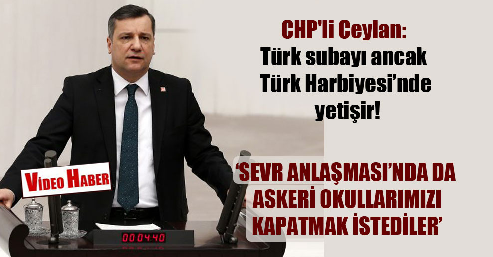 CHP’li Ceylan: Türk subayı ancak Türk Harbiyesi’nde yetişir!