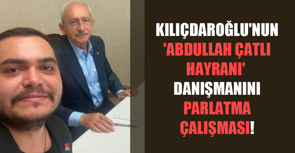 Kılıçdaroğlu’nun ‘Abdullah Çatlı hayranı’ danışmanını parlatma çalışması!