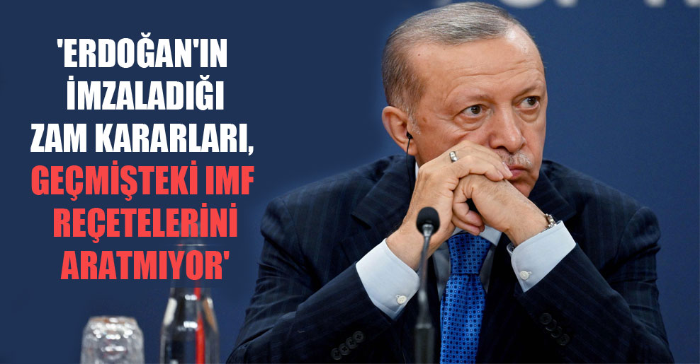 ‘Erdoğan’ın imzaladığı zam kararları, geçmişteki IMF reçetelerini aratmıyor’