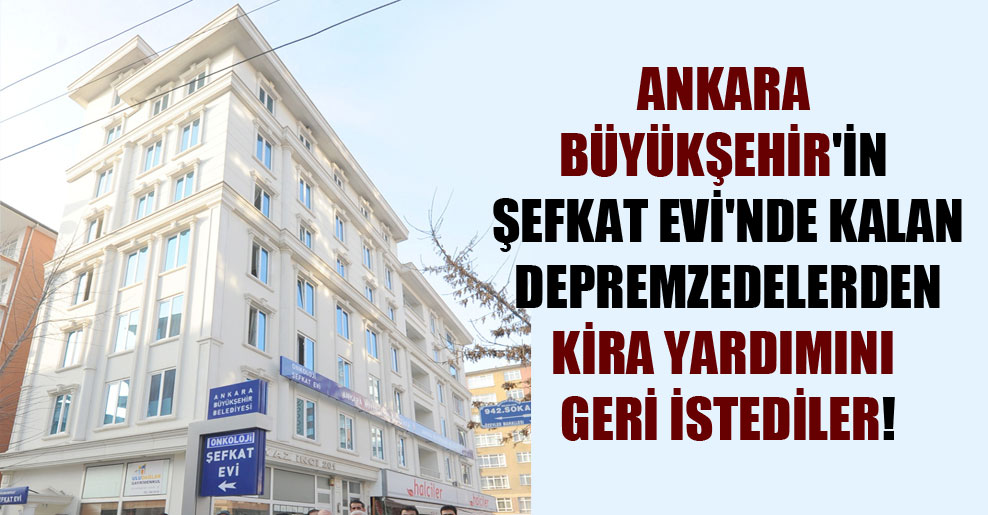 Ankara Büyükşehir’in Şefkat Evi’nde kalan depremzedelerden kira yardımını geri istediler!