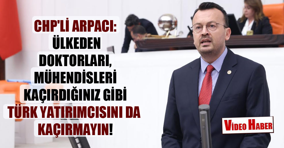 CHP’li Arpacı: Ülkeden doktorları, mühendisleri kaçırdığınız gibi Türk yatırımcısını da kaçırmayın!