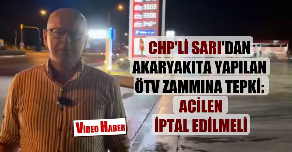 CHP’li Sarı’dan akaryakıta yapılan ÖTV zammına tepki: Acilen iptal edilmeli