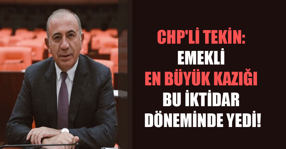 CHP’li Tekin: Emekli en büyük kazığı bu iktidar döneminde yedi!
