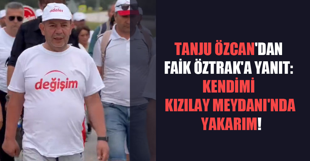 Tanju Özcan’dan Faik Öztrak’a yanıt: Kendimi Kızılay Meydanı’nda yakarım!